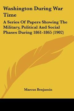 portada washington during war time: a series of papers showing the military, political and social phases during 1861-1865 (1902)