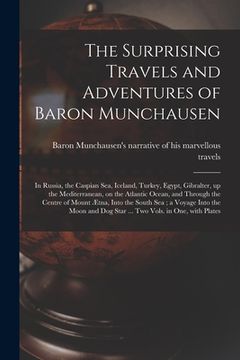 portada The Surprising Travels and Adventures of Baron Munchausen: in Russia, the Caspian Sea, Iceland, Turkey, Egypt, Gibralter, up the Mediterranean, on the (en Inglés)