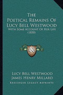 portada the poetical remains of lucy bell westwood: with some account of her life (1850) (en Inglés)