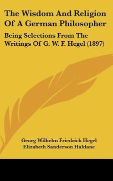 portada the wisdom and religion of a german philosopher: being selections from the writings of g. w. f. hegel (1897) (en Inglés)