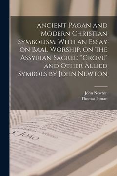 portada Ancient Pagan and Modern Christian Symbolism. With an Essay on Baal Worship, on the Assyrian Sacred "grove" and Other Allied Symbols by John Newton (en Inglés)