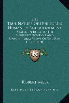 portada the true nature of our lord's humanity and atonement: stated in reply to the misrepresentation and unscriptural views of the rev. h. t. burne (en Inglés)