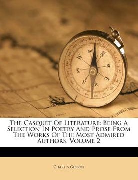 portada the casquet of literature: being a selection in poetry and prose from the works of the most admired authors, volume 2 (en Inglés)