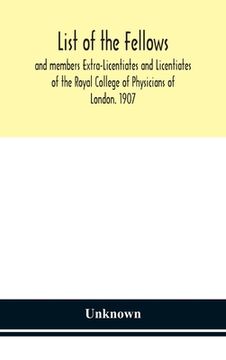portada List of the fellows and members Extra-Licentiates and Licentiates of the Royal College of Physicians of London. 1907 (en Inglés)