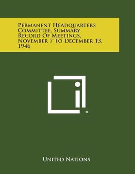 portada Permanent Headquarters Committee, Summary Record of Meetings, November 7 to December 13, 1946 (en Inglés)