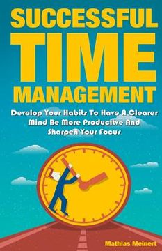 portada Successful Time Management: Develop Your Habits To Have A Clearer Mind Be More Producitve And Sharpen Your Focus (en Inglés)
