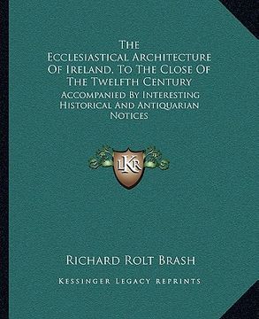 portada the ecclesiastical architecture of ireland, to the close of the twelfth century: accompanied by interesting historical and antiquarian notices (in English)