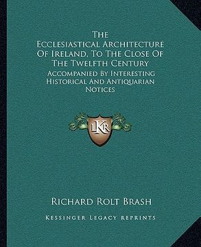 portada the ecclesiastical architecture of ireland, to the close of the twelfth century: accompanied by interesting historical and antiquarian notices (en Inglés)