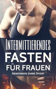 portada Intermittierendes Fasten für Frauen: Abnehmen ohne Sport (Intervallfasten, Kurzzeitfasten, Fett verbrennen) (in German)