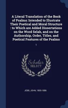 portada A Literal Translation of the Book of Psalms: Intended to Illustrate Their Poetical and Moral Structure: to Which are Added Dissertations on the Word S (en Inglés)
