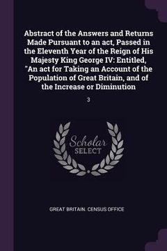 portada Abstract of the Answers and Returns Made Pursuant to an act, Passed in the Eleventh Year of the Reign of His Majesty King George IV: Entitled, "An act (en Inglés)