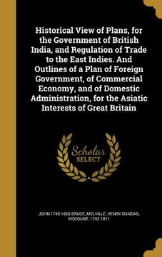 portada Historical View of Plans, for the Government of British India, and Regulation of Trade to the East Indies. And Outlines of a Plan of Foreign Governmen