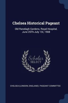 portada Chelsea Historical Pageant: Old Ranelagh Gardens, Royal Hospital, June 25Th-July 1St, 1908 (in English)