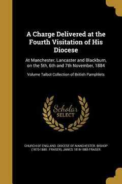 portada A Charge Delivered at the Fourth Visitation of His Diocese: At Manchester, Lancaster and Blackburn, on the 5th, 6th and 7th November, 1884; Volume Tal
