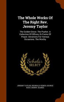portada The Whole Works Of The Right Rev. Jeremy Taylor: The Golden Grove. The Psalter. A Collection Of Offices, Or Forms Of Prayer. Devotions For Various Occ (en Inglés)