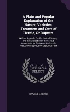 portada A Plain and Popular Explanation of the Nature, Varieties, Treatment and Cure of Hernia, Or Rupture: With an Appendix On Mechanical Surgery, and the Ap (en Inglés)