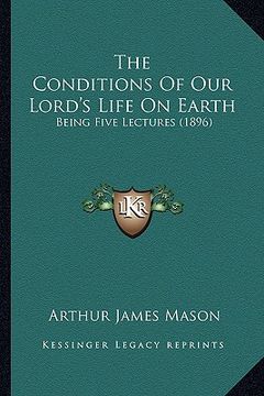 portada the conditions of our lord's life on earth: being five lectures (1896) (en Inglés)