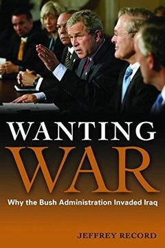 portada Wanting War: Why the Bush Administration Invaded Iraq (en Inglés)