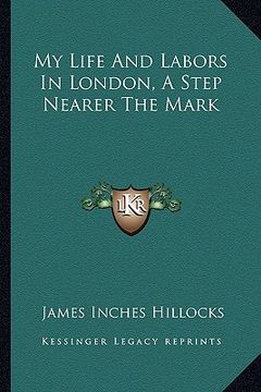 portada my life and labors in london, a step nearer the mark (en Inglés)