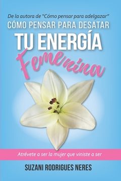 portada Cómo Pensar Para Desatar Tu Energia Femenina: Atrévete a ser la mujer que viniste a ser (in Spanish)