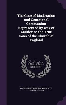 portada The Case of Moderation and Occasional Communion Represented by way of Caution to the True Sons of the Church of England