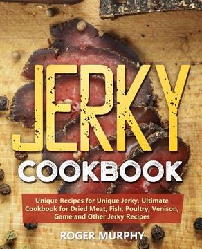 portada Jerky Cookbook: Unique Recipes for Unique Jerky, Ultimate Cookbook for Dried Meat, Fish, Poultry, Venison, Game and Other Jerky Recipe (en Inglés)