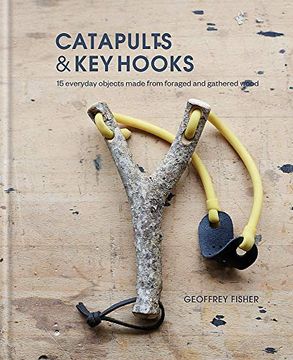 portada Catapults & key Hooks: Everyday Objects Made From Foraged and Gathered Wood 