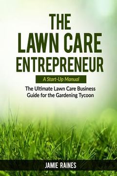 portada The Lawn Care Entrepreneur - A Start-Up Manual: The Ultimate Lawn Care Business Guide for the Gardening Tycoon (in English)