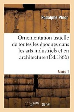 portada Ornementation Usuelle de Toutes Les Époques Dans Les Arts Industriels Et En Architecture: . 1re Année. 1866-1867 (in French)
