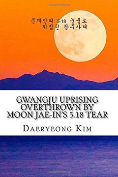portada Gwangju Uprising Overthrown by Moon Jae-in's 5.18 Tear: Exposing the Politics of False Narratives in South Korea: Volume 1 (Untold Story of Gwangju Uprising)