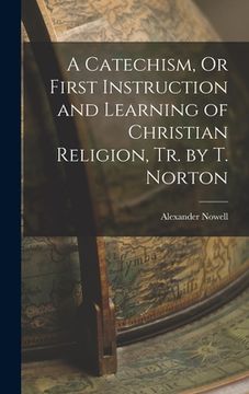 portada A Catechism, Or First Instruction and Learning of Christian Religion, Tr. by T. Norton (en Inglés)