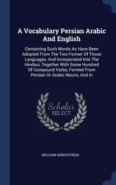 portada A Vocabulary Persian Arabic And English: Containing Such Words As Have Been Adopted From The Two Former Of Those Languages, And Incorporated Into The (en Inglés)