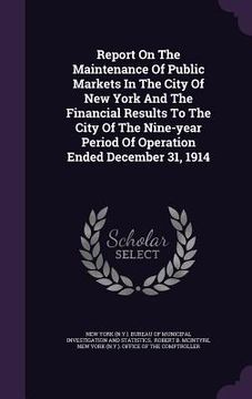 portada Report On The Maintenance Of Public Markets In The City Of New York And The Financial Results To The City Of The Nine-year Period Of Operation Ended D (en Inglés)