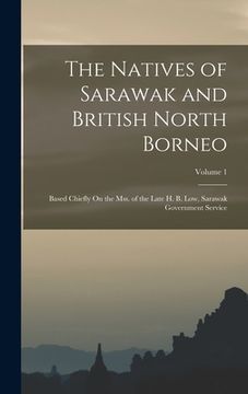portada The Natives of Sarawak and British North Borneo: Based Chiefly On the Mss. of the Late H. B. Low, Sarawak Government Service; Volume 1 (in English)