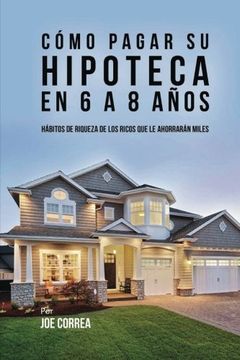 portada Cómo Pagar su Hipoteca en 6 a 8 Años: Hábitos de Riqueza de los Ricos que le Ahorrarán Miles (in Spanish)