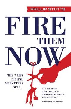 portada Fire Them Now: The 7 Lies Digital Marketers Sell...and the Truth about Political Strategies That Help Businesses Win (en Inglés)
