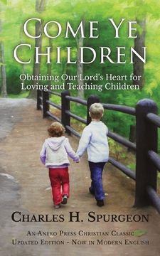 portada Come Ye Children: Obtaining Our Lord's Heart for Loving and Teaching Children