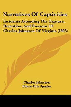portada narratives of captivities: incidents attending the capture, detention, and ransom of charles johnston of virginia (1905) (en Inglés)