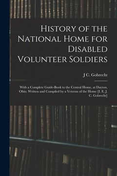 portada History of the National Home for Disabled Volunteer Soldiers: With a Complete Guide-Book to the Central Home, at Dayton, Ohio. Written and Compiled by