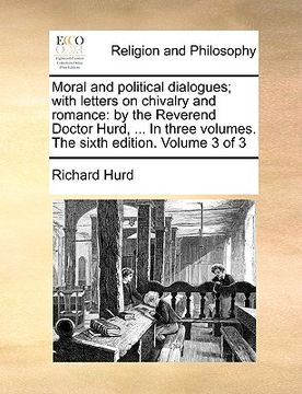 portada moral and political dialogues; with letters on chivalry and romance: by the reverend doctor hurd, ... in three volumes. the sixth edition. volume 3 of (en Inglés)