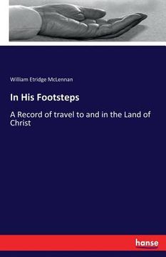 portada In His Footsteps: A Record of travel to and in the Land of Christ (en Inglés)