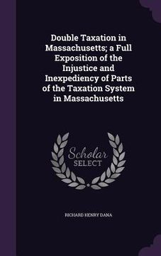 portada Double Taxation in Massachusetts; a Full Exposition of the Injustice and Inexpediency of Parts of the Taxation System in Massachusetts (en Inglés)