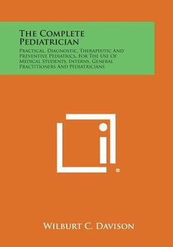 portada The Complete Pediatrician: Practical, Diagnostic, Therapeutic and Preventive Pediatrics, for the Use of Medical Students, Interns, General Practi (en Inglés)