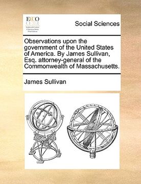 portada observations upon the government of the united states of america. by james sullivan, esq. attorney-general of the commonwealth of massachusetts. (en Inglés)