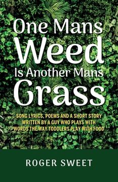 portada One Mans Weed Is Another Mans Grass, Song lyrics, poems and a short story written by a guy who plays with words the way toddlers play with food (en Inglés)