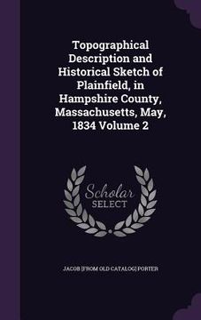 portada Topographical Description and Historical Sketch of Plainfield, in Hampshire County, Massachusetts, May, 1834 Volume 2 (en Inglés)