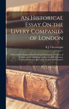 portada An Historical Essay On the Livery Companies of London: With a Short History of the Worshipful Company of Cutlers of London, and Combining an Account o