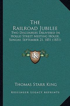 portada the railroad jubilee: two discourses delivered in hollis street meeting house, sunday, september 21, 1851 (1851) (en Inglés)