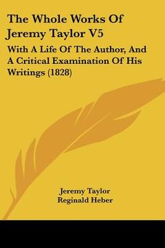 portada the whole works of jeremy taylor v5: with a life of the author, and a critical examination of his writings (1828) (in English)