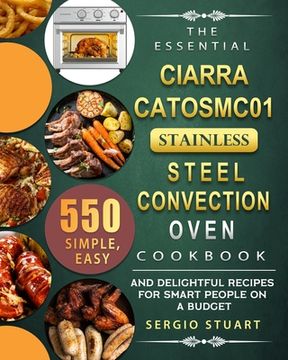 portada The Essential CIARRA CATOSMC01 Stainless Steel Convection Oven Cookbook: 550 Simple, Easy and Delightful Recipes for Smart People on A Budget (en Inglés)